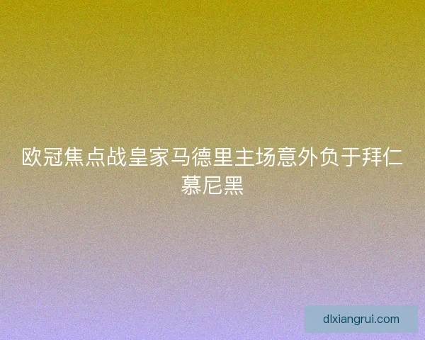 欧冠焦点战皇家马德里主场意外负于拜仁慕尼黑